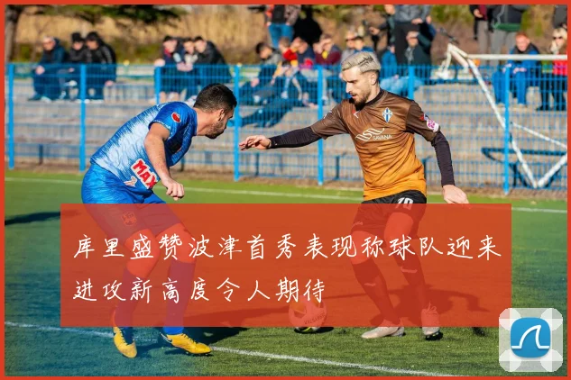 库里盛赞波津首秀表现称球队迎来进攻新高度令人期待