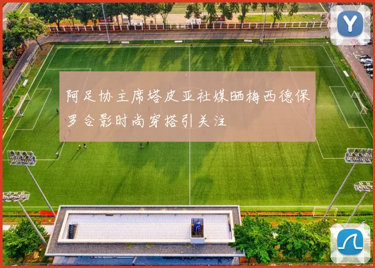 阿足协主席塔皮亚社媒晒梅西德保罗合影时尚穿搭引关注