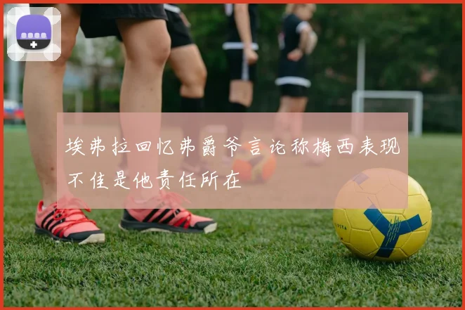 埃弗拉回忆弗爵爷言论称梅西表现不佳是他责任所在