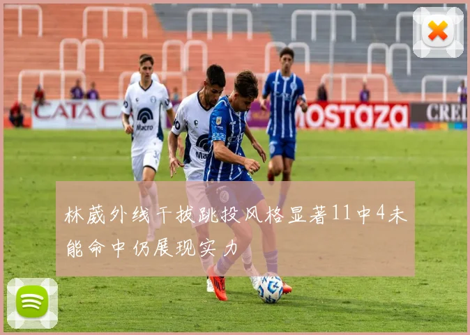 林葳外线干拔跳投风格显著11中4未能命中仍展现实力