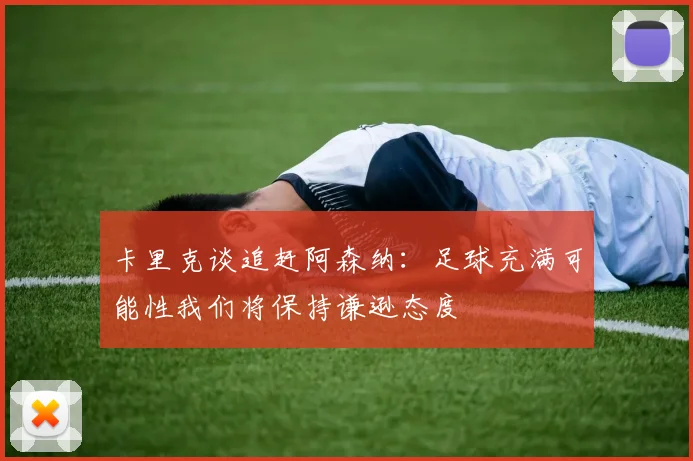 卡里克谈追赶阿森纳：足球充满可能性我们将保持谦逊态度