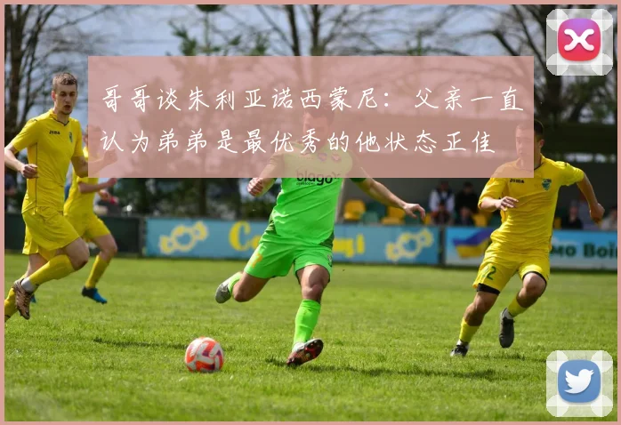 哥哥谈朱利亚诺西蒙尼：父亲一直认为弟弟是最优秀的他状态正佳