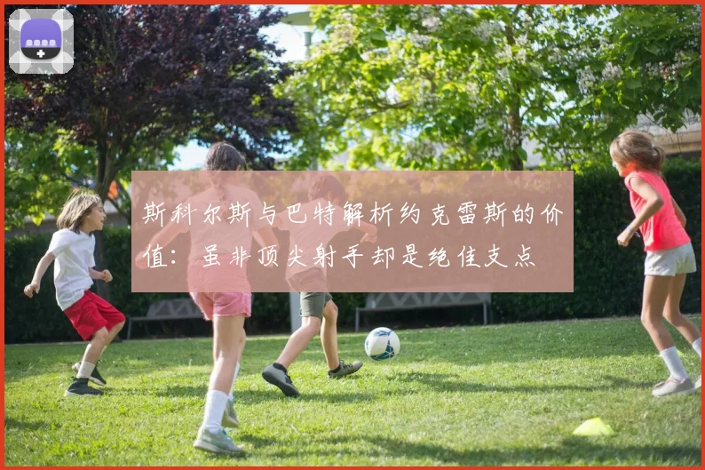 斯科尔斯与巴特解析约克雷斯的价值：虽非顶尖射手却是绝佳支点