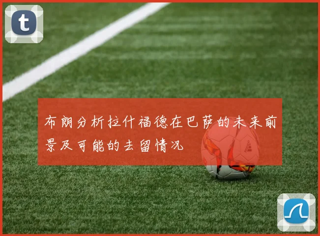 布朗分析拉什福德在巴萨的未来前景及可能的去留情况