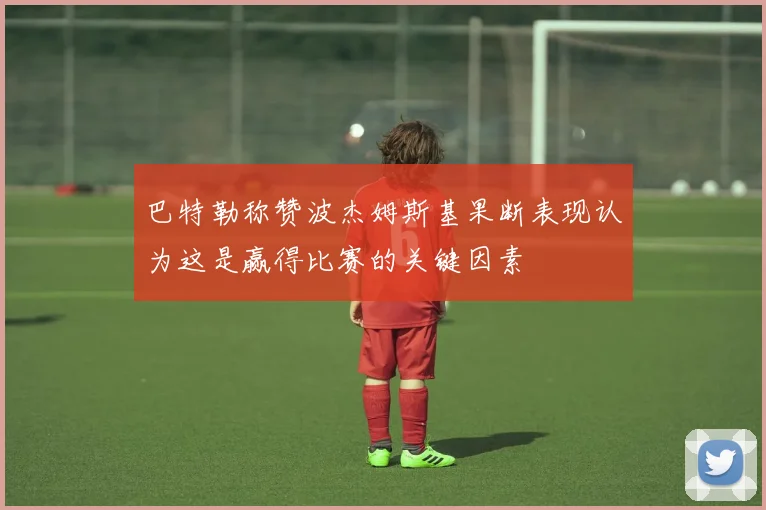 巴特勒称赞波杰姆斯基果断表现认为这是赢得比赛的关键因素