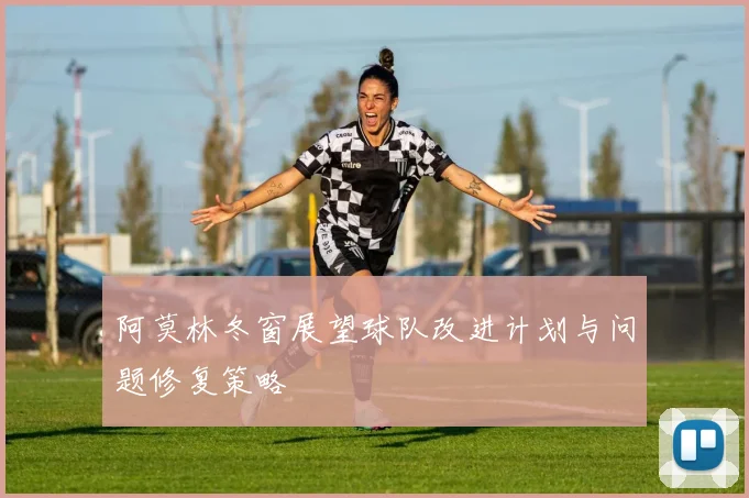 阿莫林冬窗展望球队改进计划与问题修复策略