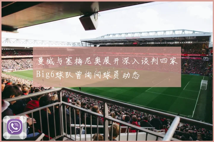 曼城与塞梅尼奥展开深入谈判四家Big6球队曾询问球员动态
