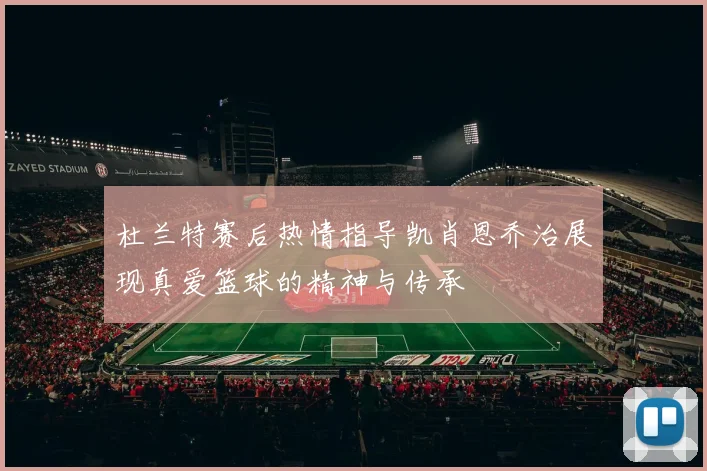 杜兰特赛后热情指导凯肖恩乔治展现真爱篮球的精神与传承
