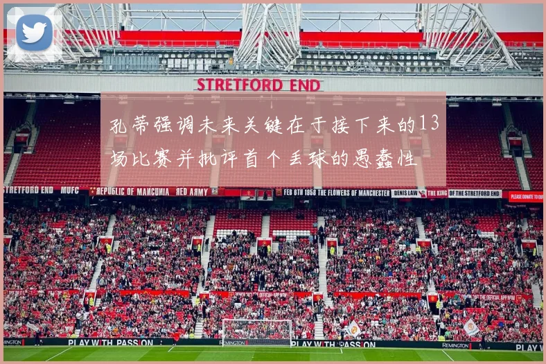 孔蒂强调未来关键在于接下来的13场比赛并批评首个丢球的愚蠢性