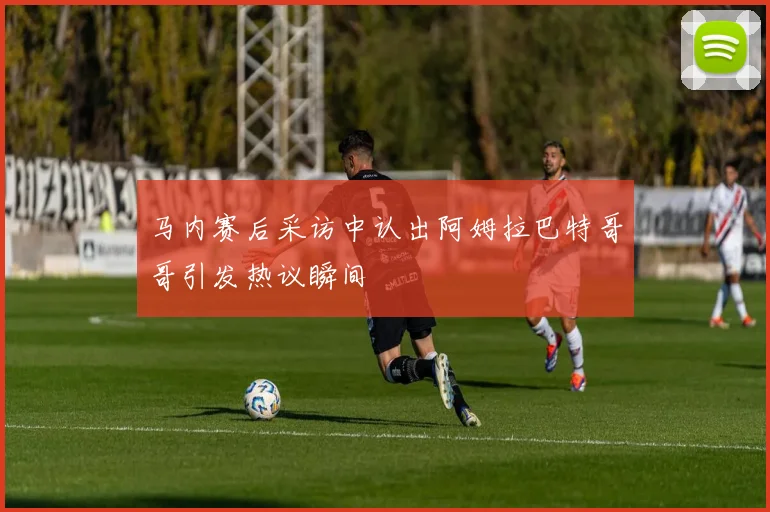 马内赛后采访中认出阿姆拉巴特哥哥引发热议瞬间
