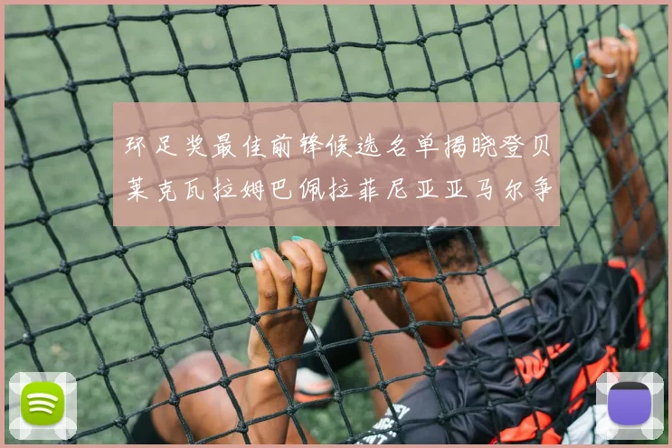环足奖最佳前锋候选名单揭晓登贝莱克瓦拉姆巴佩拉菲尼亚亚马尔争夺荣耀