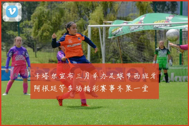 卡塔尔宣布三月举办足球节西班牙阿根廷等多场精彩赛事齐聚一堂
