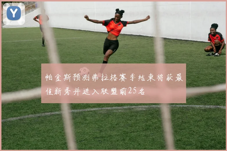 帕金斯预测弗拉格赛季结束将获最佳新秀并进入联盟前25名