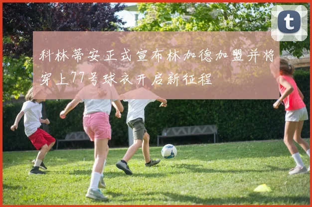 科林蒂安正式宣布林加德加盟并将穿上77号球衣开启新征程