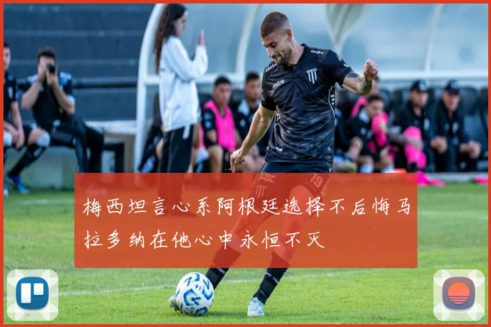 梅西坦言心系阿根廷选择不后悔马拉多纳在他心中永恒不灭