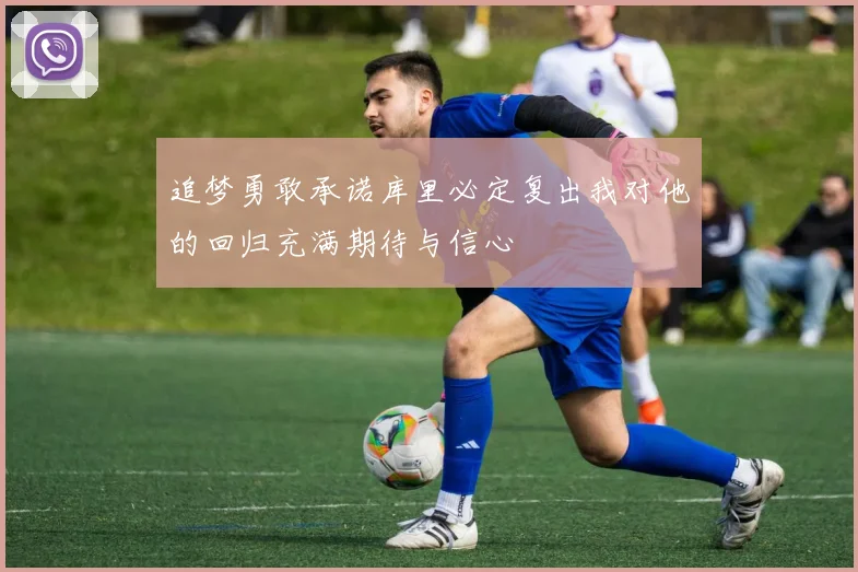 追梦勇敢承诺库里必定复出我对他的回归充满期待与信心