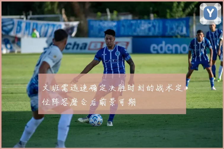文班需迅速确定决胜时刻的战术定位阵容磨合后前景可期
