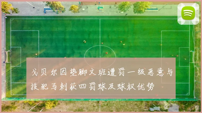 戈贝尔因垫脚文班遭罚一级恶意与技犯马刺获四罚球及球权优势