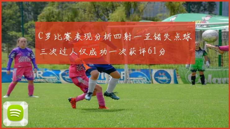 C罗比赛表现分析四射一正错失点球三次过人仅成功一次获评61分