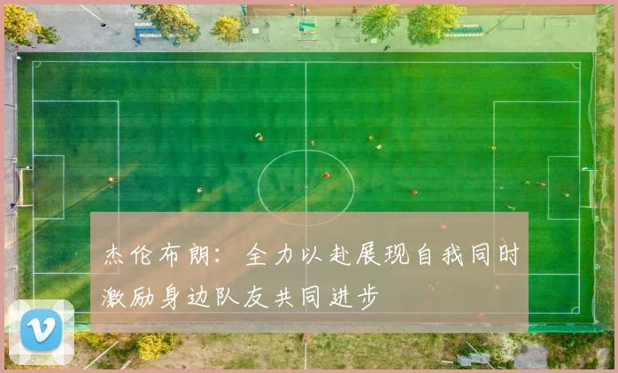 杰伦布朗：全力以赴展现自我同时激励身边队友共同进步