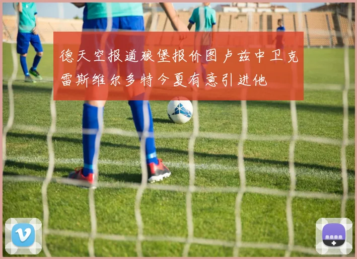德天空报道狼堡报价图卢兹中卫克雷斯维尔多特今夏有意引进他