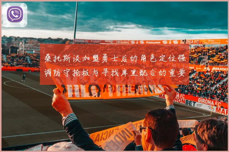 桑托斯谈加盟勇士后的角色定位强调防守抢板与寻找库里配合的重要性