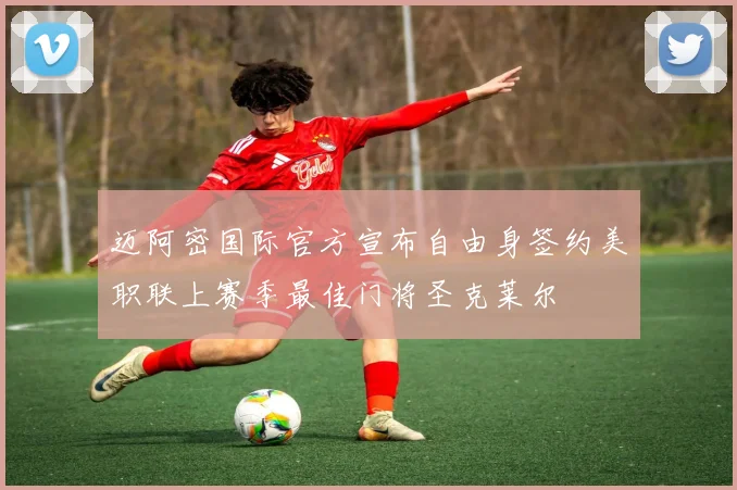 迈阿密国际官方宣布自由身签约美职联上赛季最佳门将圣克莱尔