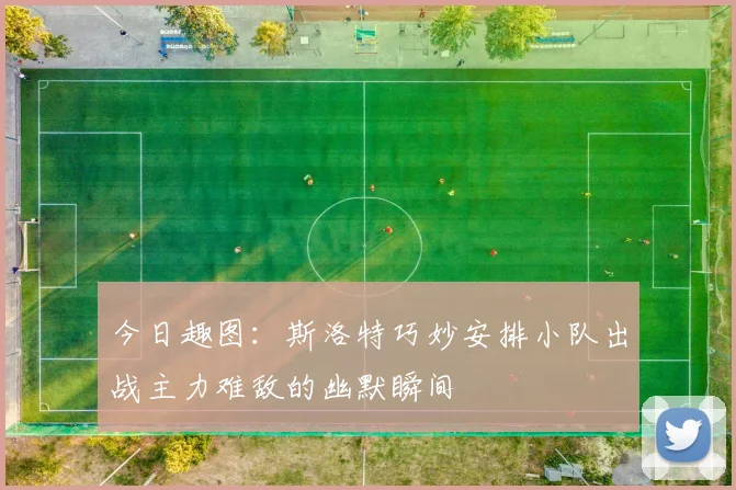 今日趣图：斯洛特巧妙安排小队出战主力难敌的幽默瞬间