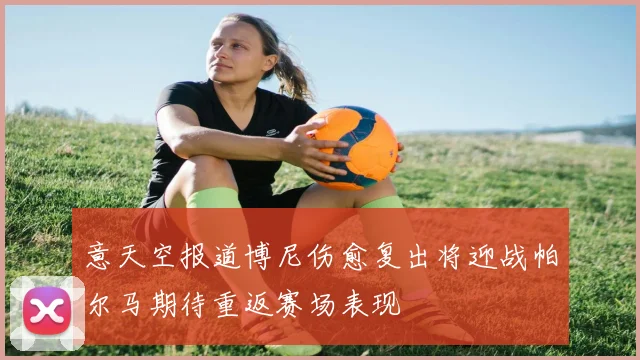 意天空报道博尼伤愈复出将迎战帕尔马期待重返赛场表现