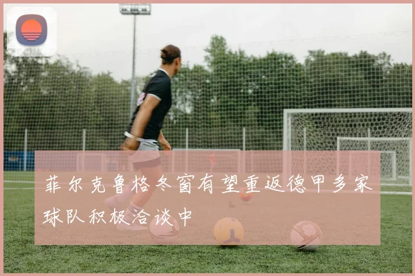 菲尔克鲁格冬窗有望重返德甲多家球队积极洽谈中