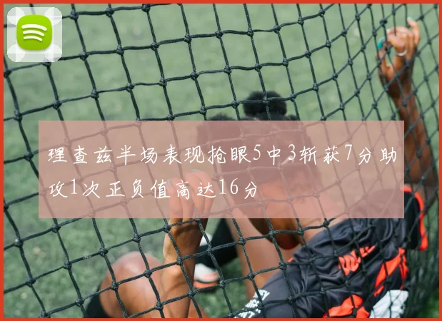 理查兹半场表现抢眼5中3斩获7分助攻1次正负值高达16分
