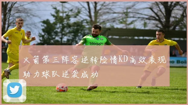 火箭第三阵容逆转险情KD高效表现助力球队逆袭成功