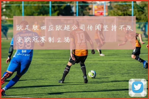 欧足联回应欧超公司传闻坚持不改变欧冠赛制立场